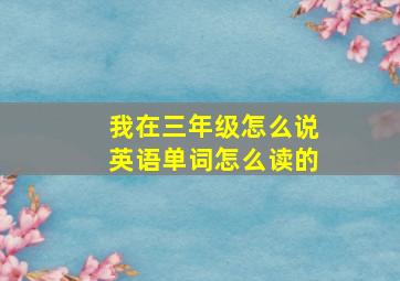 我在三年级怎么说英语单词怎么读的