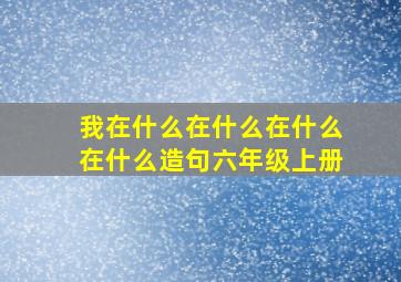 我在什么在什么在什么在什么造句六年级上册