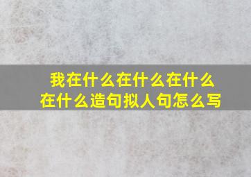 我在什么在什么在什么在什么造句拟人句怎么写