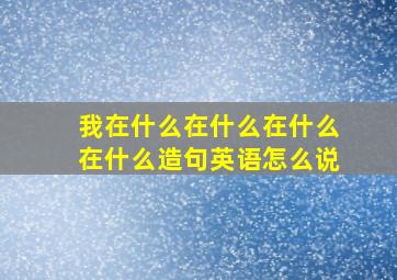 我在什么在什么在什么在什么造句英语怎么说