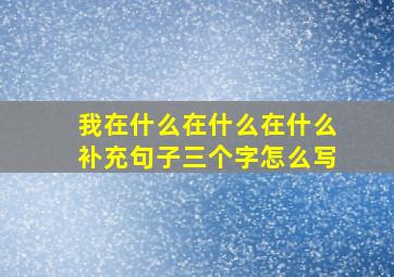 我在什么在什么在什么补充句子三个字怎么写