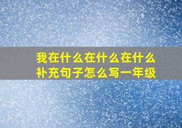 我在什么在什么在什么补充句子怎么写一年级