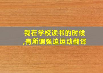 我在学校读书的时候,有所谓强迫运动翻译