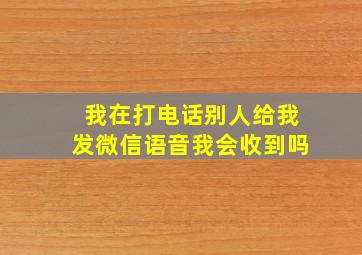 我在打电话别人给我发微信语音我会收到吗