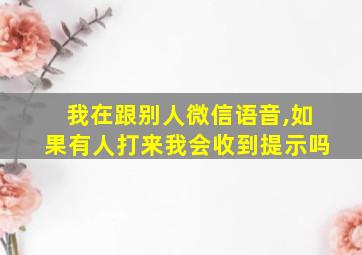 我在跟别人微信语音,如果有人打来我会收到提示吗