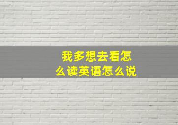 我多想去看怎么读英语怎么说