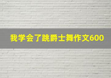 我学会了跳爵士舞作文600