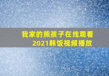 我家的熊孩子在线观看2021韩饭视频播放