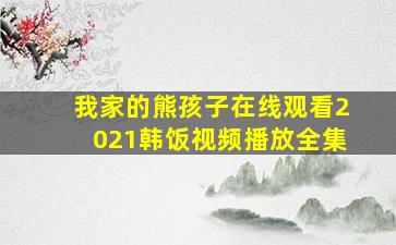 我家的熊孩子在线观看2021韩饭视频播放全集