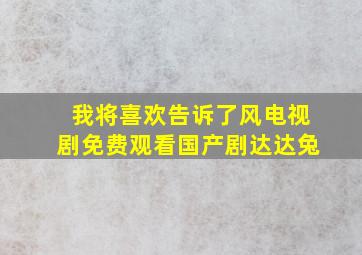 我将喜欢告诉了风电视剧免费观看国产剧达达兔