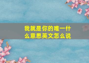 我就是你的唯一什么意思英文怎么说