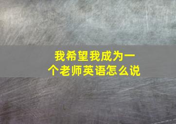 我希望我成为一个老师英语怎么说