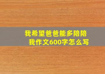 我希望爸爸能多陪陪我作文600字怎么写