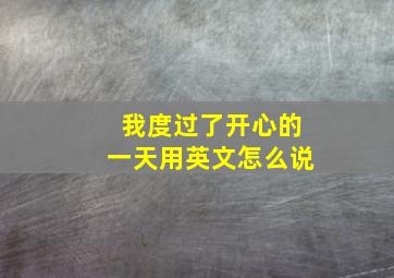 我度过了开心的一天用英文怎么说