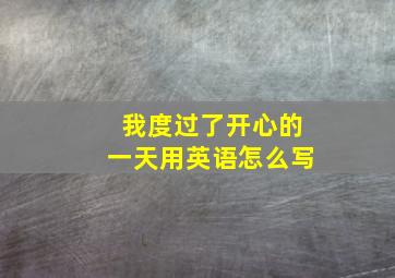 我度过了开心的一天用英语怎么写