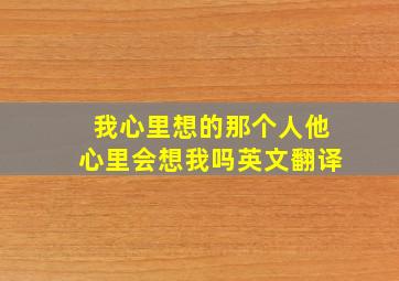 我心里想的那个人他心里会想我吗英文翻译