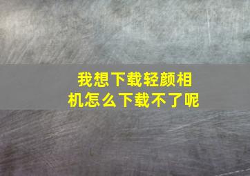 我想下载轻颜相机怎么下载不了呢