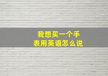 我想买一个手表用英语怎么说