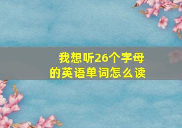 我想听26个字母的英语单词怎么读