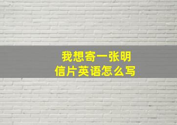 我想寄一张明信片英语怎么写