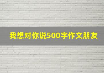 我想对你说500字作文朋友