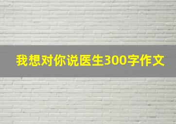 我想对你说医生300字作文