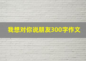 我想对你说朋友300字作文