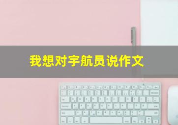 我想对宇航员说作文