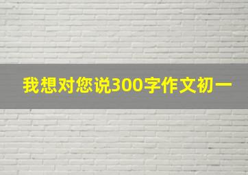 我想对您说300字作文初一