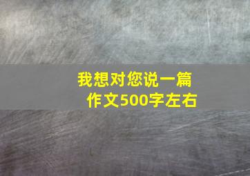 我想对您说一篇作文500字左右