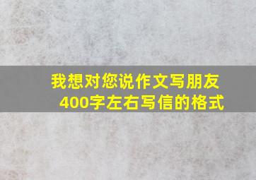 我想对您说作文写朋友400字左右写信的格式