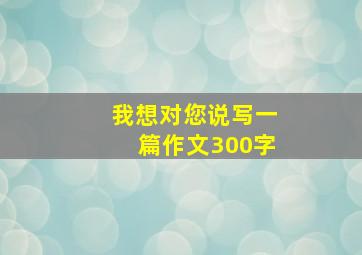 我想对您说写一篇作文300字