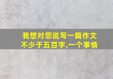 我想对您说写一篇作文不少于五百字,一个事情