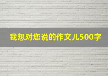 我想对您说的作文儿500字