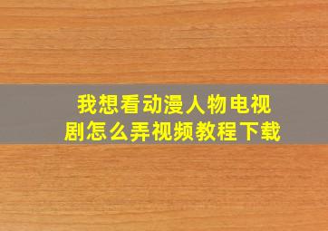 我想看动漫人物电视剧怎么弄视频教程下载