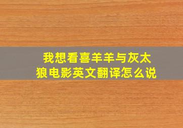 我想看喜羊羊与灰太狼电影英文翻译怎么说