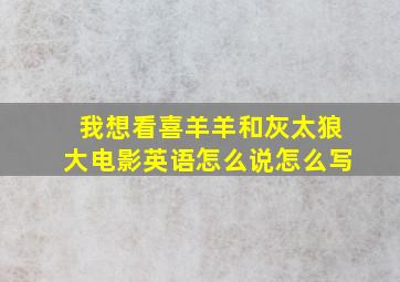 我想看喜羊羊和灰太狼大电影英语怎么说怎么写