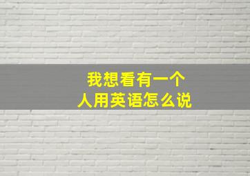 我想看有一个人用英语怎么说