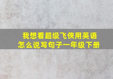 我想看超级飞侠用英语怎么说写句子一年级下册