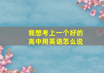 我想考上一个好的高中用英语怎么说