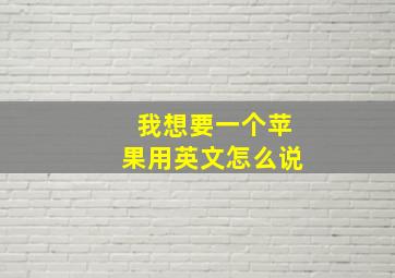 我想要一个苹果用英文怎么说