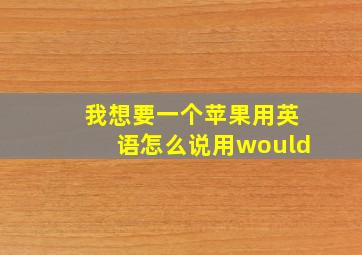 我想要一个苹果用英语怎么说用would