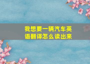 我想要一辆汽车英语翻译怎么读出来