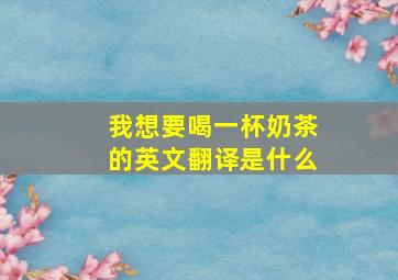 我想要喝一杯奶茶的英文翻译是什么