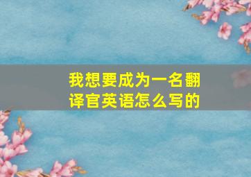 我想要成为一名翻译官英语怎么写的