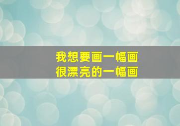 我想要画一幅画很漂亮的一幅画