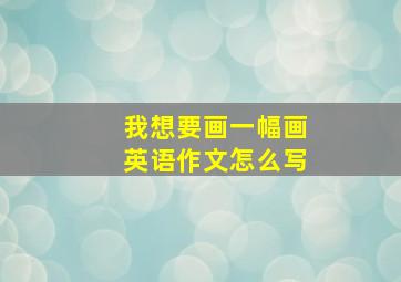 我想要画一幅画英语作文怎么写