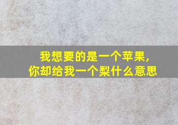 我想要的是一个苹果,你却给我一个梨什么意思