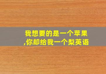 我想要的是一个苹果,你却给我一个梨英语