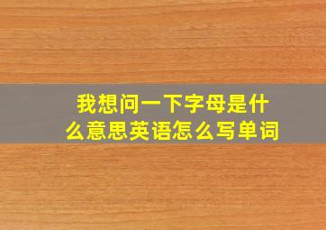 我想问一下字母是什么意思英语怎么写单词